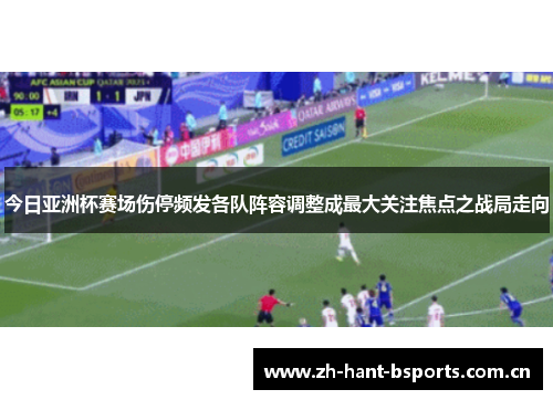 今日亚洲杯赛场伤停频发各队阵容调整成最大关注焦点之战局走向