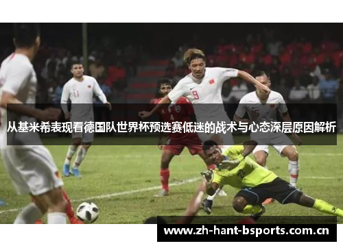 从基米希表现看德国队世界杯预选赛低迷的战术与心态深层原因解析